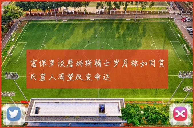 富保罗谈詹姆斯骑士岁月称如同贫民窟人渴望改变命运
